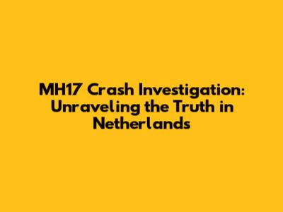 MH17 Crash Investigation: Unraveling the Truth in Netherlands