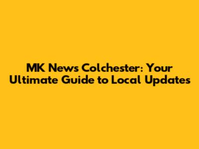 MK News Colchester: Your Ultimate Guide to Local Updates