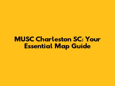 MUSC Charleston SC: Your Essential Map Guide