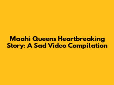 Maahi Queen's Heartbreaking Story: A Sad Video Compilation