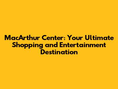 MacArthur Center: Your Ultimate Shopping and Entertainment Destination