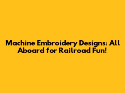 Machine Embroidery Designs: All Aboard for Railroad Fun!
