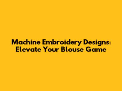Machine Embroidery Designs: Elevate Your Blouse Game