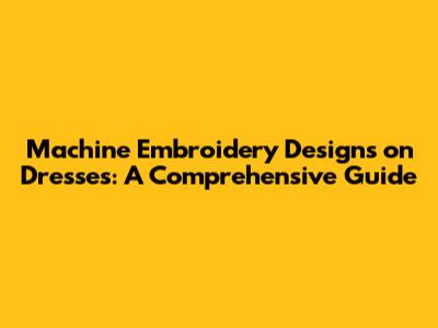 Machine Embroidery Designs on Dresses: A Comprehensive Guide