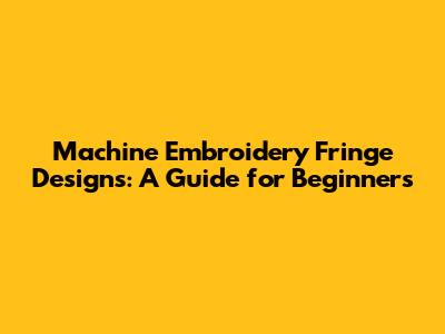 Machine Embroidery Fringe Designs: A Guide for Beginners