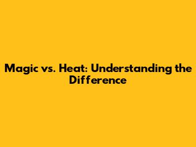 Magic vs. Heat: Understanding the Difference