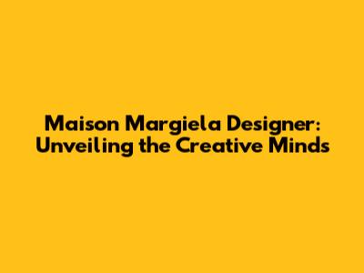 Maison Margiela Designer: Unveiling the Creative Minds