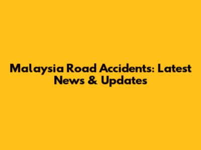 Malaysia Road Accidents: Latest News & Updates