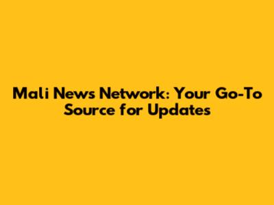 Mali News Network: Your Go-To Source for Updates