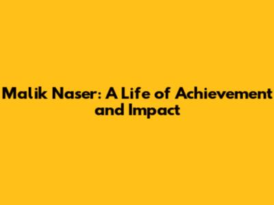 Malik Naser: A Life of Achievement and Impact