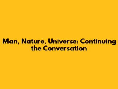 Man, Nature, Universe: Continuing the Conversation