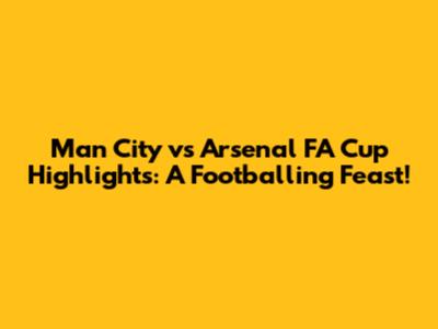 Man City vs Arsenal FA Cup Highlights: A Footballing Feast!