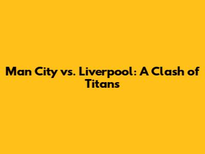 Man City vs. Liverpool: A Clash of Titans