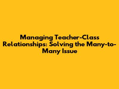 Managing Teacher-Class Relationships: Solving the Many-to-Many Issue