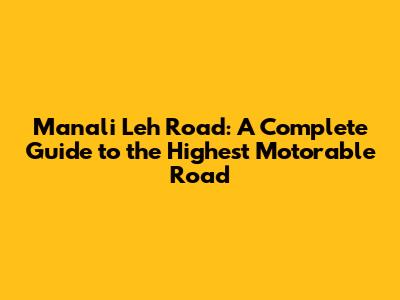 Manali Leh Road: A Complete Guide to the Highest Motorable Road