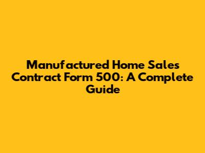 Manufactured Home Sales Contract Form 500: A Complete Guide