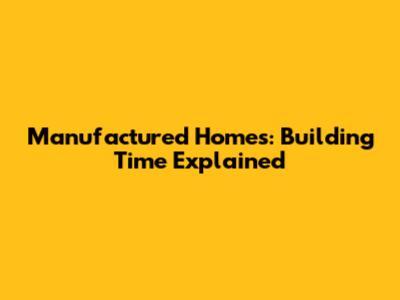 Manufactured Homes: Building Time Explained