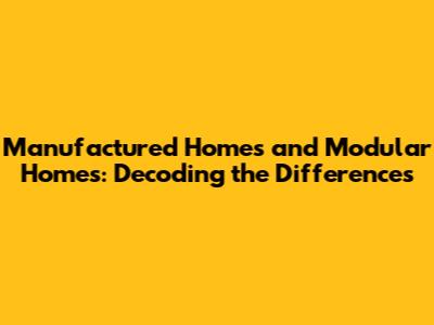 Manufactured Homes and Modular Homes: Decoding the Differences