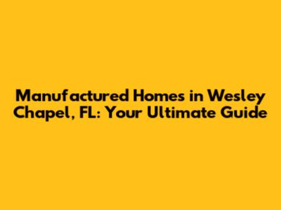 Manufactured Homes in Wesley Chapel, FL: Your Ultimate Guide