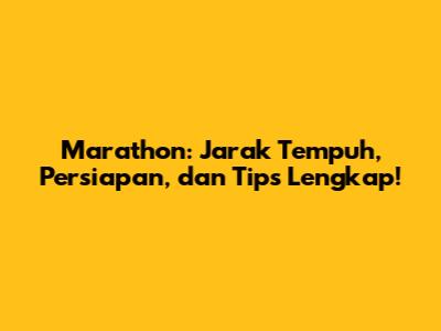 Marathon: Jarak Tempuh, Persiapan, dan Tips Lengkap!