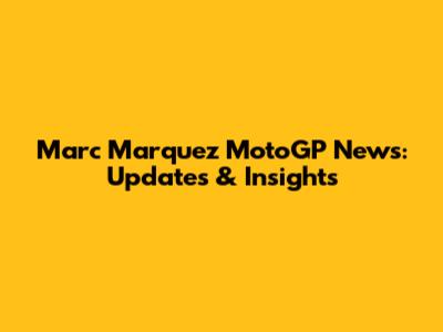 Marc Marquez MotoGP News: Updates & Insights