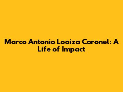 Marco Antonio Loaiza Coronel: A Life of Impact