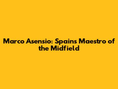 Marco Asensio: Spain's Maestro of the Midfield