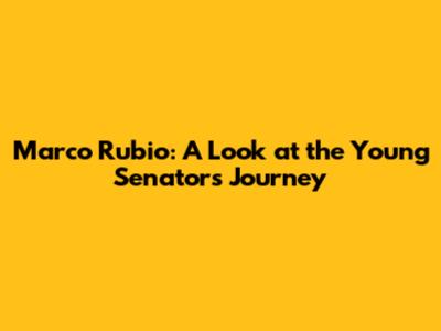 Marco Rubio: A Look at the Young Senator's Journey