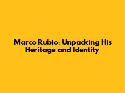 Marco Rubio: Unpacking His Heritage and Identity