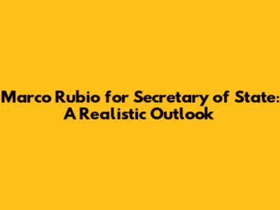 Marco Rubio for Secretary of State: A Realistic Outlook