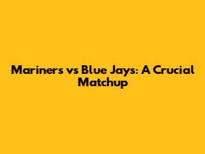 Mariners vs Blue Jays: A Crucial Matchup