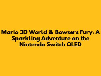 Mario 3D World & Bowser's Fury: A Sparkling Adventure on the Nintendo Switch OLED