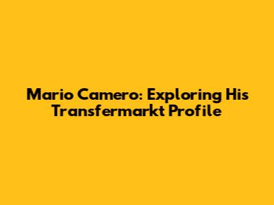 Mario Camero: Exploring His Transfermarkt Profile