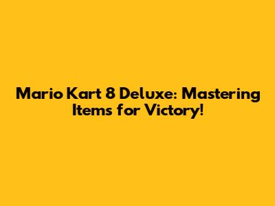 Mario Kart 8 Deluxe: Mastering Items for Victory!