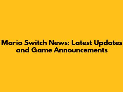 Mario Switch News: Latest Updates and Game Announcements