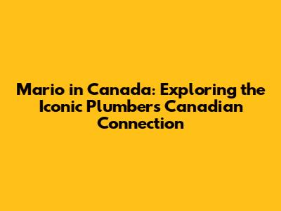 Mario in Canada: Exploring the Iconic Plumber's Canadian Connection