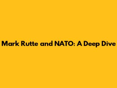 Mark Rutte and NATO: A Deep Dive