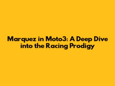 Marquez in Moto3: A Deep Dive into the Racing Prodigy