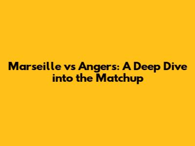 Marseille vs Angers: A Deep Dive into the Matchup