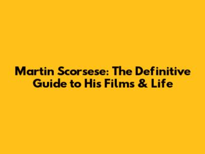 Martin Scorsese: The Definitive Guide to His Films & Life