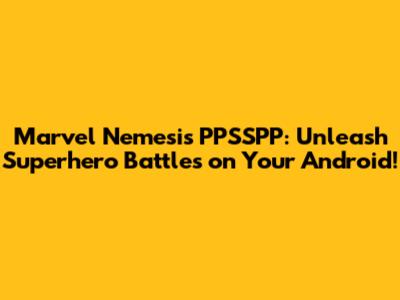 Marvel Nemesis PPSSPP: Unleash Superhero Battles on Your Android!