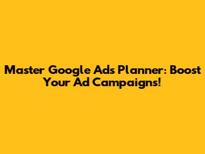 Master Google Ads Planner: Boost Your Ad Campaigns!