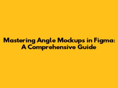 Mastering Angle Mockups in Figma: A Comprehensive Guide