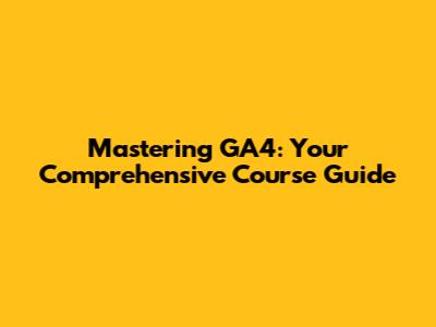 Mastering GA4: Your Comprehensive Course Guide