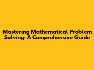 Mastering Mathematical Problem Solving: A Comprehensive Guide