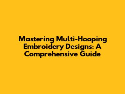 Mastering Multi-Hooping Embroidery Designs: A Comprehensive Guide