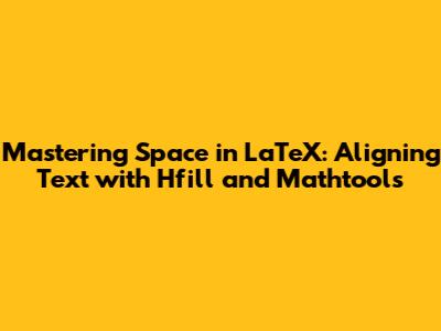 Mastering Space in LaTeX: Aligning Text with Hfill and Mathtools
