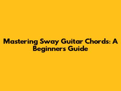Mastering Sway Guitar Chords: A Beginner's Guide