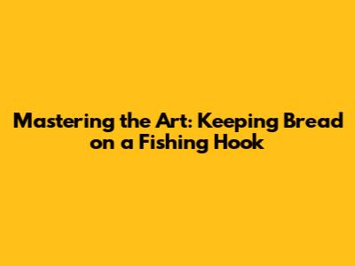 Mastering the Art: Keeping Bread on a Fishing Hook