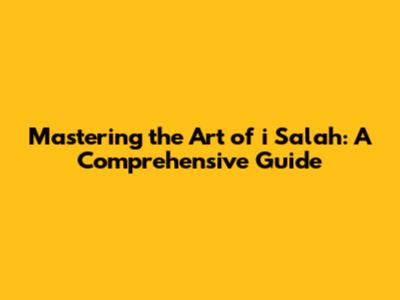 Mastering the Art of i Salah: A Comprehensive Guide